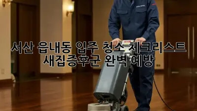 🏡 서산 읍내동 입주 청소 체크리스트: 새집증후군 완벽 예방! ✨