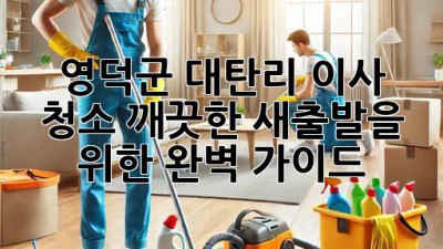 영덕군 대탄리 이사 청소: 깨끗한 새출발을 위한 완벽 가이드